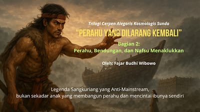 Trilogi Cerpen Alegoris Kosmologis Sunda - Perahu yang Dilarang Kembali - Bagian 2: Perahu, Bendungan, dan Nafsu Menaklukkan - Oleh: Fajar Budhi Wibowo